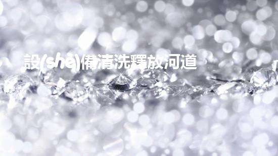 設(shè)備清洗釋放河道潛能：提升水域環(huán)境的創(chuàng)新解決方案！